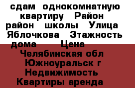 сдам  однокомнатную квартиру › Район ­ район 4 школы › Улица ­ Яблочкова › Этажность дома ­ 5 › Цена ­ 7 000 - Челябинская обл., Южноуральск г. Недвижимость » Квартиры аренда   